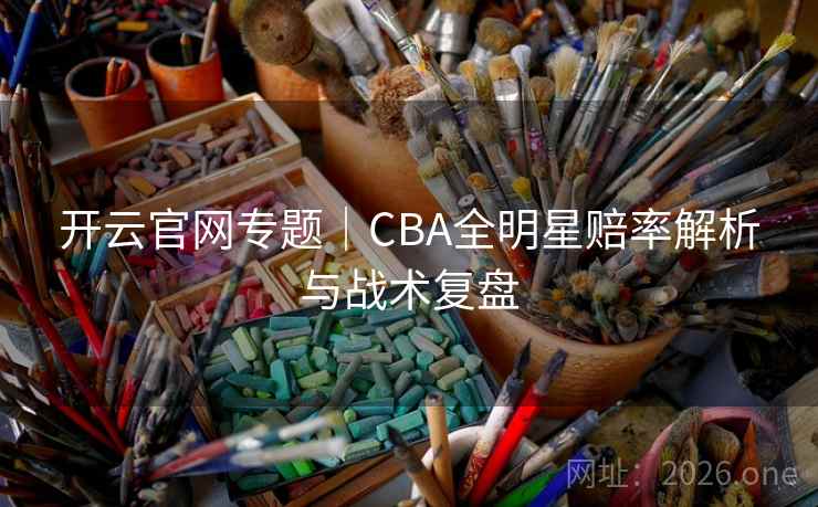 开云官网专题｜CBA全明星赔率解析与战术复盘