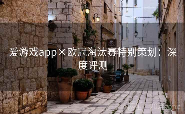 爱游戏app×欧冠淘汰赛特别策划：深度评测