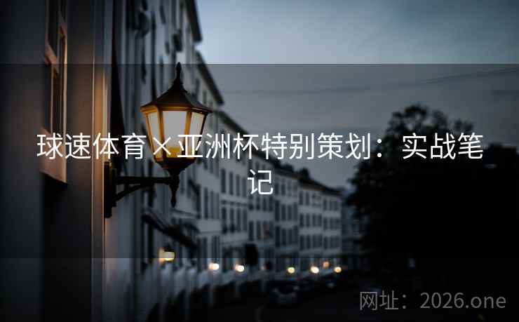 球速体育×亚洲杯特别策划：实战笔记