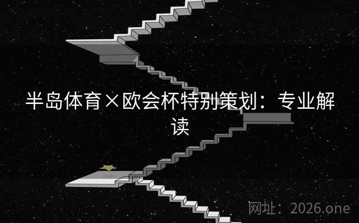 半岛体育×欧会杯特别策划：专业解读