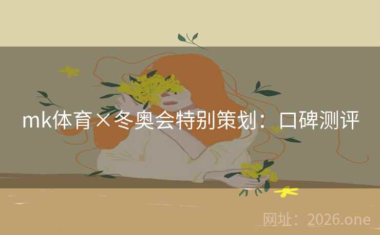 mk体育×冬奥会特别策划：口碑测评