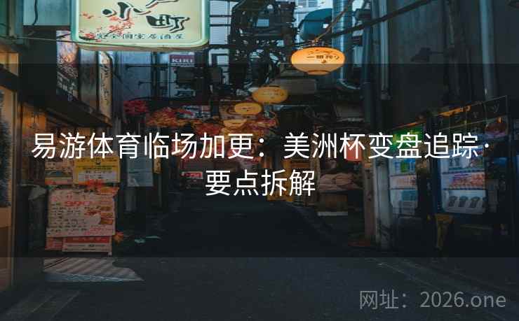 易游体育临场加更：美洲杯变盘追踪·要点拆解