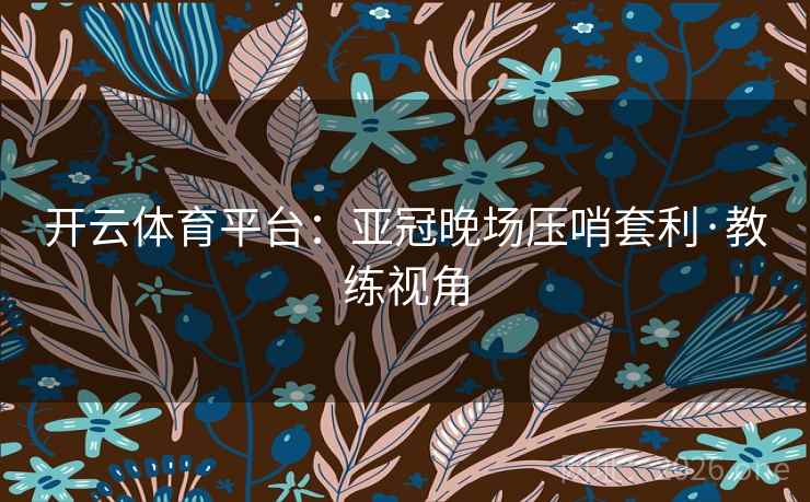 开云体育平台：亚冠晚场压哨套利·教练视角