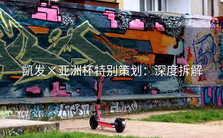 凯发×亚洲杯特别策划：深度拆解
