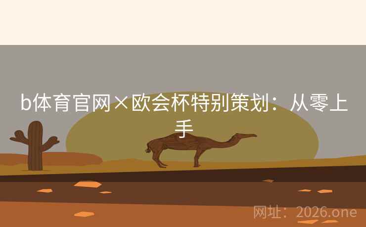 b体育官网×欧会杯特别策划:从零上手 b体育官网×欧会杯特别策划:从零上手