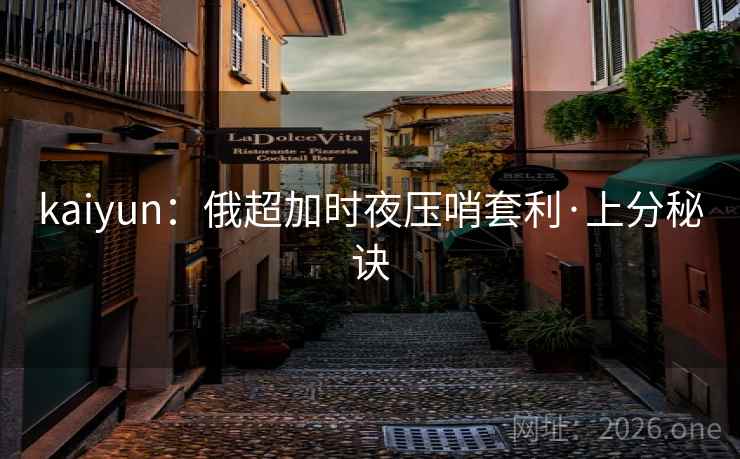 kaiyun：俄超加时夜压哨套利·上分秘诀