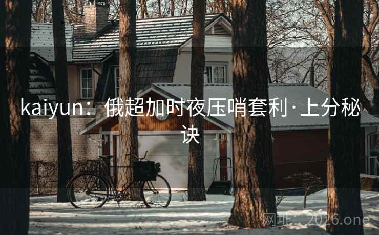 kaiyun：俄超加时夜压哨套利·上分秘诀