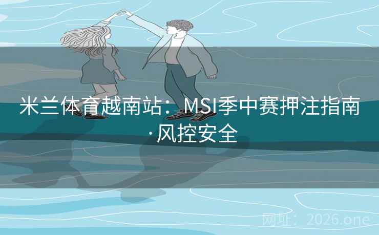 米兰体育越南站：MSI季中赛押注指南·风控安全