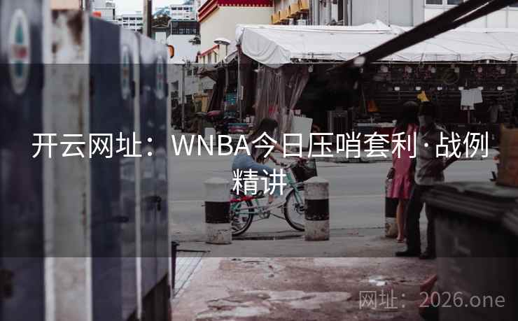 开云网址：WNBA今日压哨套利·战例精讲