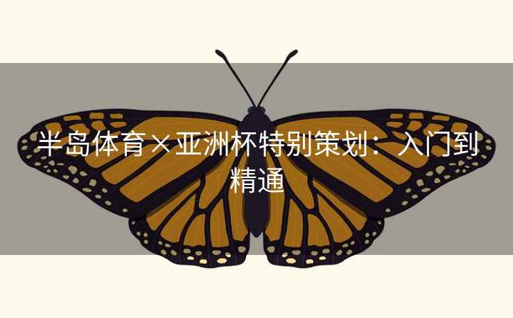 半岛体育×亚洲杯特别策划：入门到精通