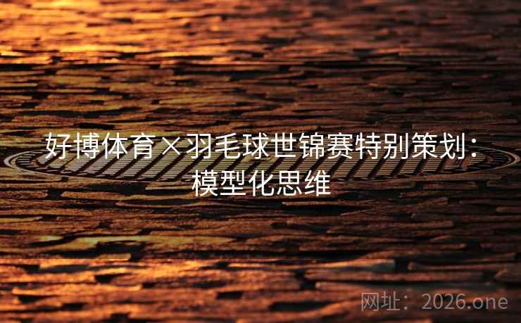 好博体育×羽毛球世锦赛特别策划：模型化思维