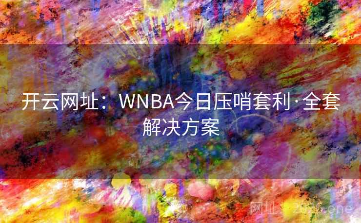 开云网址：WNBA今日压哨套利·全套解决方案