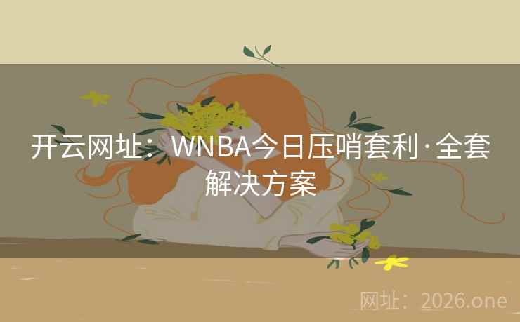 开云网址：WNBA今日压哨套利·全套解决方案