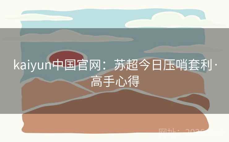 kaiyun中国官网：苏超今日压哨套利·高手心得